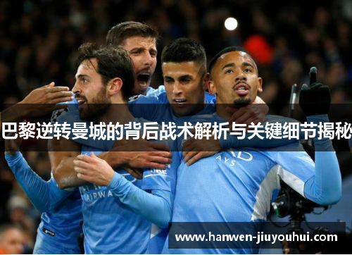 巴黎逆转曼城的背后战术解析与关键细节揭秘 巴黎逆转曼城的背后战术解析与关键细节揭秘