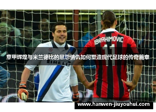 意甲辉煌与米兰德比的恩怨情仇如何塑造现代足球的传奇篇章 意甲辉煌与米兰德比的恩怨情仇如何塑造现代足球的传奇篇章
