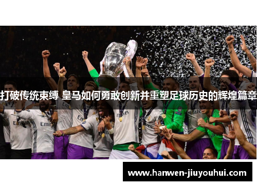 打破传统束缚 皇马如何勇敢创新并重塑足球历史的辉煌篇章 打破传统束缚 皇马如何勇敢创新并重塑足球历史的辉煌篇章
