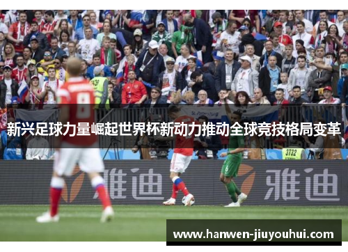 新兴足球力量崛起世界杯新动力推动全球竞技格局变革