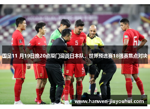 国足11 月19日晚20点厦门迎战日本队，世界预选赛18强赛焦点对决