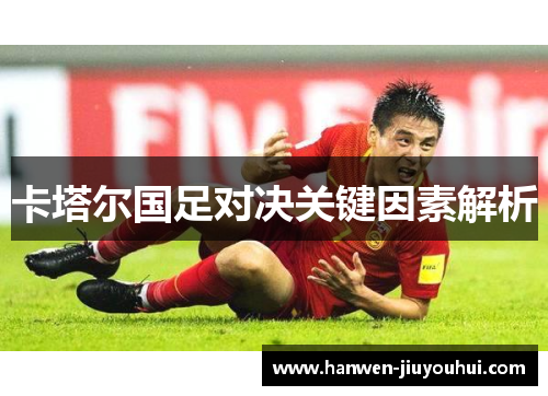 卡塔尔国足对决关键因素解析 卡塔尔国足对决关键因素解析