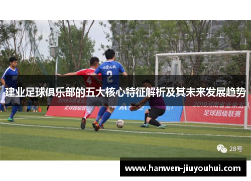 建业足球俱乐部的五大核心特征解析及其未来发展趋势
