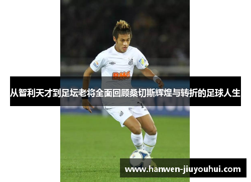 从智利天才到足坛老将全面回顾桑切斯辉煌与转折的足球人生