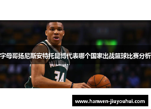 字母哥扬尼斯安特托昆博代表哪个国家出战篮球比赛分析 字母哥扬尼斯安特托昆博代表哪个国家出战篮球比赛分析