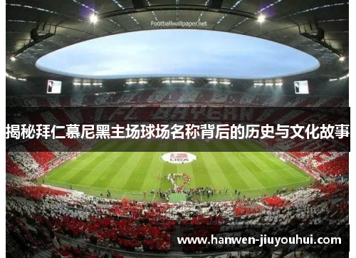 揭秘拜仁慕尼黑主场球场名称背后的历史与文化故事 揭秘拜仁慕尼黑主场球场名称背后的历史与文化故事