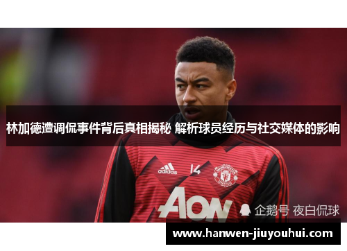 林加德遭调侃事件背后真相揭秘 解析球员经历与社交媒体的影响 林加德遭调侃事件背后真相揭秘 解析球员经历与社交媒体的影响