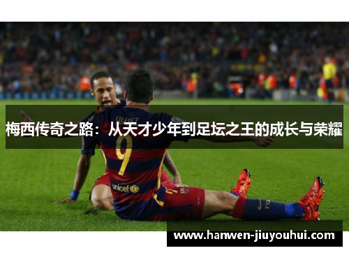 梅西传奇之路:从天才少年到足坛之王的成长与荣耀 梅西传奇之路:从天才少年到足坛之王的成长与荣耀