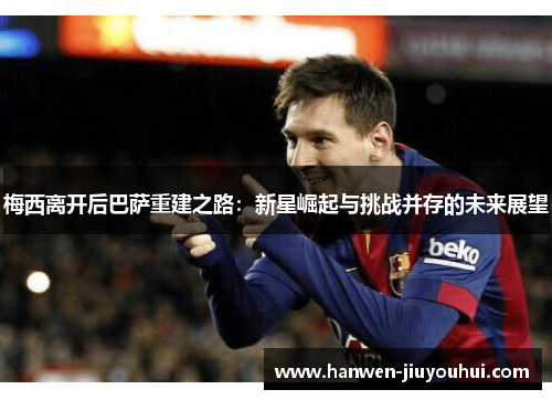 梅西离开后巴萨重建之路:新星崛起与挑战并存的未来展望 梅西离开后巴萨重建之路:新星崛起与挑战并存的未来展望