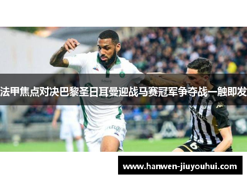 法甲焦点对决巴黎圣日耳曼迎战马赛冠军争夺战一触即发