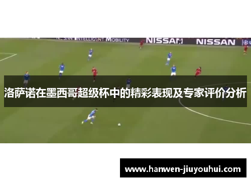 洛萨诺在墨西哥超级杯中的精彩表现及专家评价分析