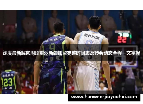 深度最新解密周琦重返新疆加盟完整时间表及转会动态全程一文掌握