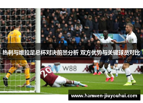 热刺与维拉足总杯对决前景分析 双方优势与关键球员对比