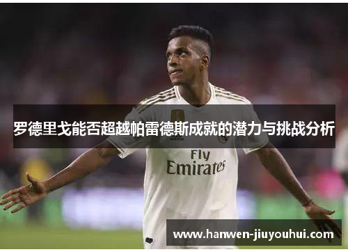 罗德里戈能否超越帕雷德斯成就的潜力与挑战分析 罗德里戈能否超越帕雷德斯成就的潜力与挑战分析