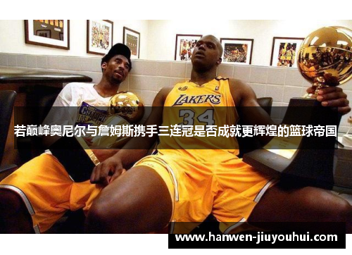 若巅峰奥尼尔与詹姆斯携手三连冠是否成就更辉煌的篮球帝国 若巅峰奥尼尔与詹姆斯携手三连冠是否成就更辉煌的篮球帝国