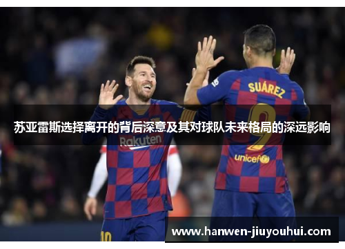 苏亚雷斯选择离开的背后深意及其对球队未来格局的深远影响 苏亚雷斯选择离开的背后深意及其对球队未来格局的深远影响