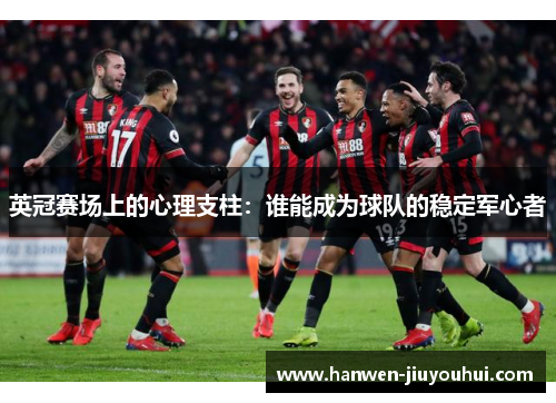 英冠赛场上的心理支柱:谁能成为球队的稳定军心者 英冠赛场上的心理支柱:谁能成为球队的稳定军心者