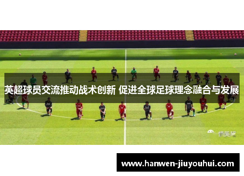 英超球员交流推动战术创新 促进全球足球理念融合与发展 英超球员交流推动战术创新 促进全球足球理念融合与发展