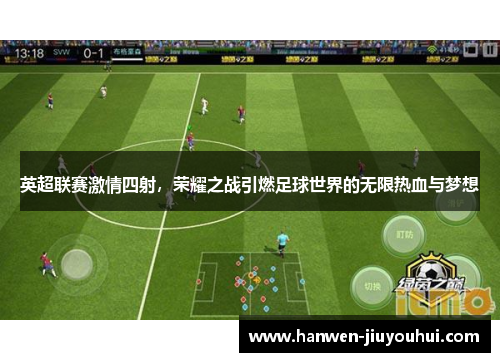 英超联赛激情四射,荣耀之战引燃足球世界的无限热血与梦想 英超联赛激情四射,荣耀之战引燃足球世界的无限热血与梦想