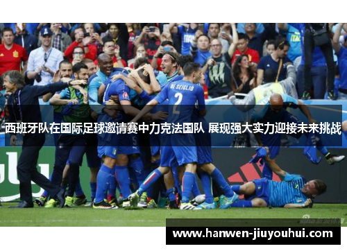 西班牙队在国际足球邀请赛中力克法国队 展现强大实力迎接未来挑战 西班牙队在国际足球邀请赛中力克法国队 展现强大实力迎接未来挑战