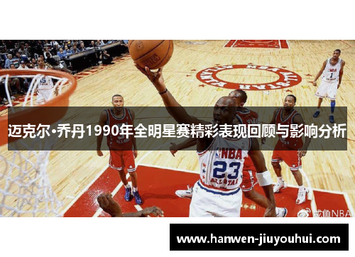 迈克尔·乔丹1990年全明星赛精彩表现回顾与影响分析 迈克尔·乔丹1990年全明星赛精彩表现回顾与影响分析