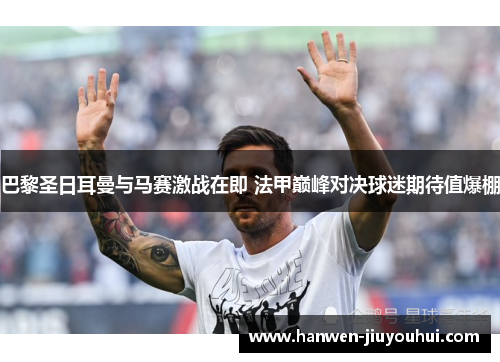 巴黎圣日耳曼与马赛激战在即 法甲巅峰对决球迷期待值爆棚