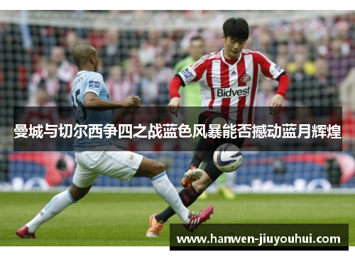 曼城与切尔西争四之战蓝色风暴能否撼动蓝月辉煌