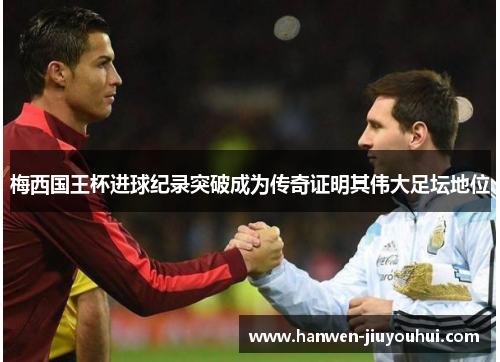 梅西国王杯进球纪录突破成为传奇证明其伟大足坛地位