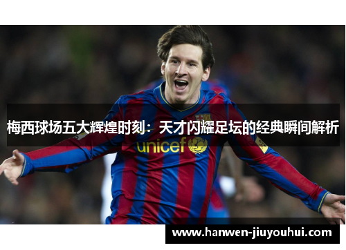 梅西球场五大辉煌时刻：天才闪耀足坛的经典瞬间解析