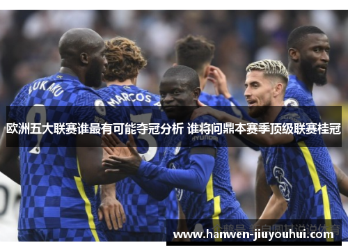 欧洲五大联赛谁最有可能夺冠分析 谁将问鼎本赛季顶级联赛桂冠 欧洲五大联赛谁最有可能夺冠分析 谁将问鼎本赛季顶级联赛桂冠