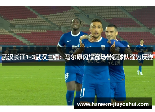武汉长江1-3武汉三镇:马尔康闪耀赛场带领球队强势反弹 武汉长江1-3武汉三镇:马尔康闪耀赛场带领球队强势反弹