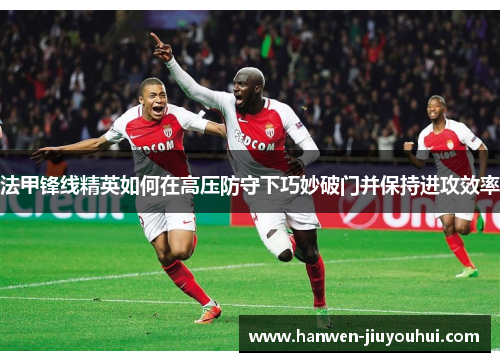 法甲锋线精英如何在高压防守下巧妙破门并保持进攻效率