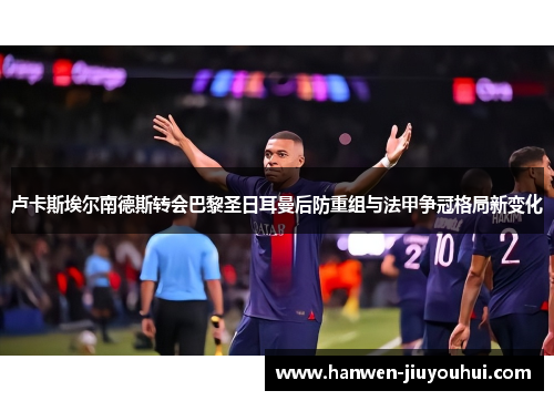 卢卡斯埃尔南德斯转会巴黎圣日耳曼后防重组与法甲争冠格局新变化 卢卡斯埃尔南德斯转会巴黎圣日耳曼后防重组与法甲争冠格局新变化