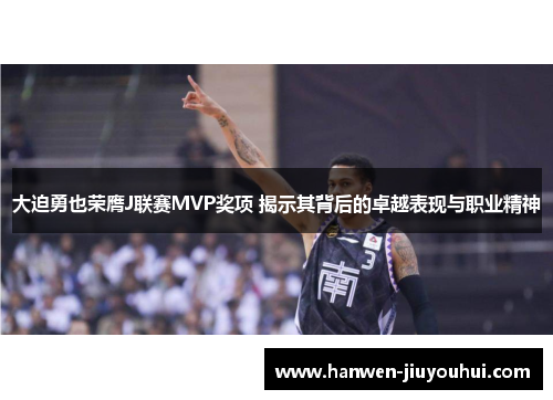 大迫勇也荣膺J联赛MVP奖项 揭示其背后的卓越表现与职业精神 大迫勇也荣膺J联赛MVP奖项 揭示其背后的卓越表现与职业精神
