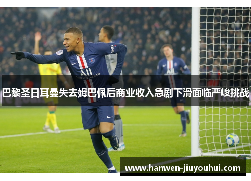 巴黎圣日耳曼失去姆巴佩后商业收入急剧下滑面临严峻挑战 巴黎圣日耳曼失去姆巴佩后商业收入急剧下滑面临严峻挑战