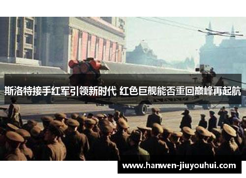 斯洛特接手红军引领新时代 红色巨舰能否重回巅峰再起航