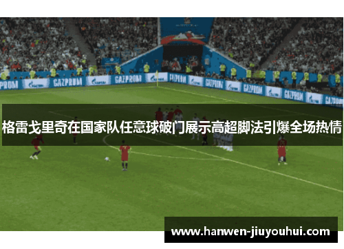 格雷戈里奇在国家队任意球破门展示高超脚法引爆全场热情 格雷戈里奇在国家队任意球破门展示高超脚法引爆全场热情