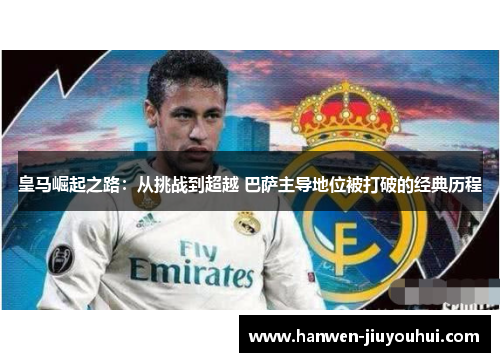 皇马崛起之路:从挑战到超越 巴萨主导地位被打破的经典历程 皇马崛起之路:从挑战到超越 巴萨主导地位被打破的经典历程