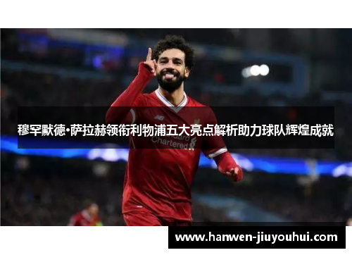 穆罕默德·萨拉赫领衔利物浦五大亮点解析助力球队辉煌成就 穆罕默德·萨拉赫领衔利物浦五大亮点解析助力球队辉煌成就