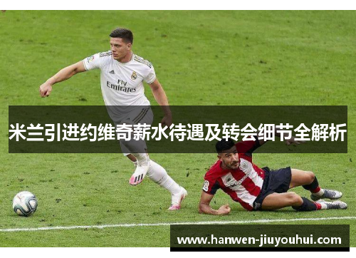 米兰引进约维奇薪水待遇及转会细节全解析 米兰引进约维奇薪水待遇及转会细节全解析