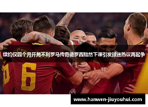 续约仅四个月开局不利罗马传奇德罗西黯然下课引发球迷热议再起争