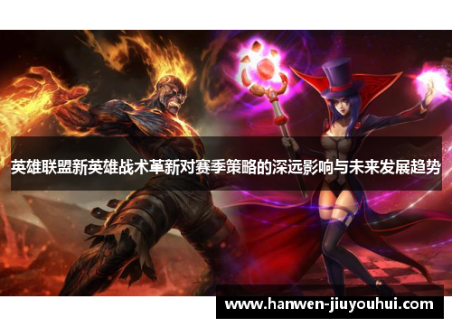 英雄联盟新英雄战术革新对赛季策略的深远影响与未来发展趋势