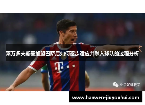 莱万多夫斯基加盟巴萨后如何逐步适应并融入球队的过程分析