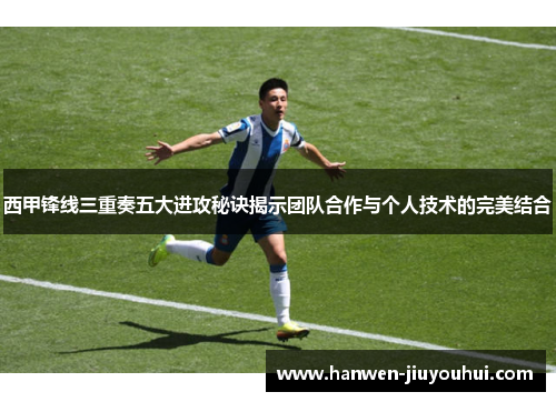 西甲锋线三重奏五大进攻秘诀揭示团队合作与个人技术的完美结合