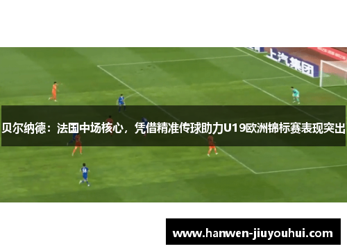 贝尔纳德：法国中场核心，凭借精准传球助力U19欧洲锦标赛表现突出