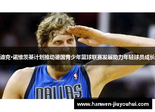 迪克·诺维茨基计划推动德国青少年篮球联赛发展助力年轻球员成长