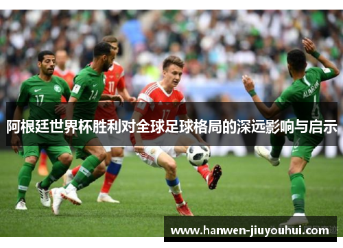 阿根廷世界杯胜利对全球足球格局的深远影响与启示