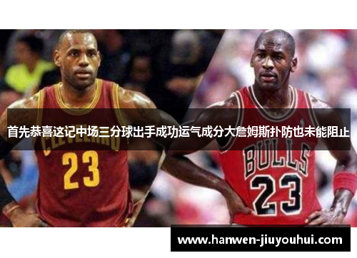 首先恭喜这记中场三分球出手成功运气成分大詹姆斯扑防也未能阻止
