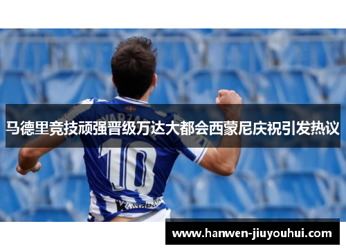 马德里竞技顽强晋级万达大都会西蒙尼庆祝引发热议