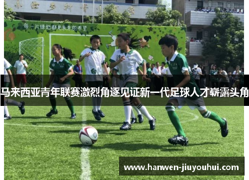 马来西亚青年联赛激烈角逐见证新一代足球人才崭露头角
